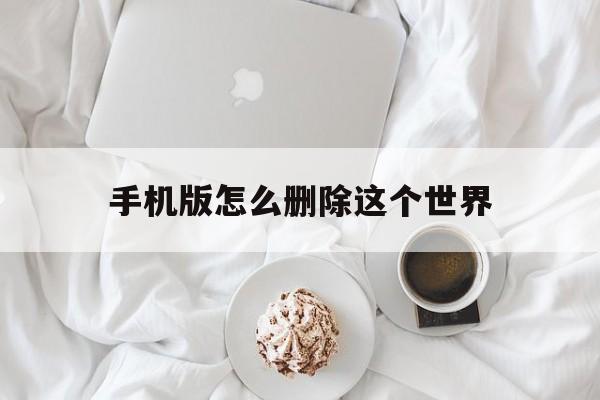 手机版怎么删除这个世界(手机版怎么删除这个世界的人物)