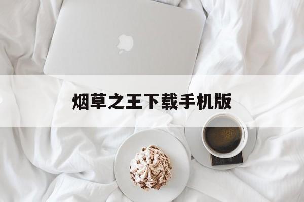 烟草之王下载手机版(烟草之王下载手机版苹果)