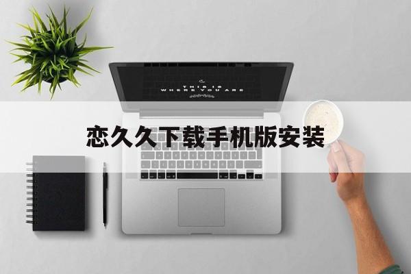 恋久久下载手机版安装(久久恋爱学挽回机构管用吗)