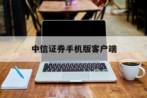 中信证券手机版客户端(中信证券手机版客户端下载)