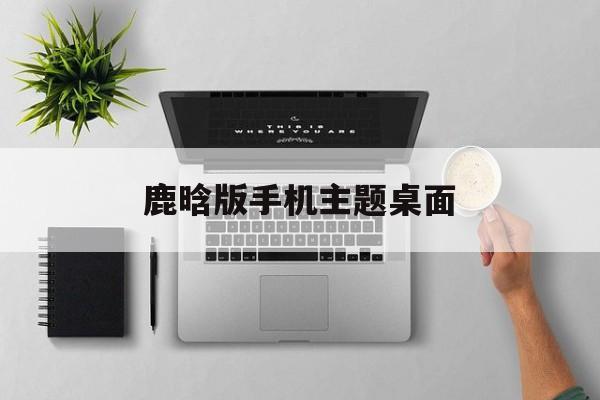 鹿晗版手机主题桌面(鹿晗的手机壁纸是什么)