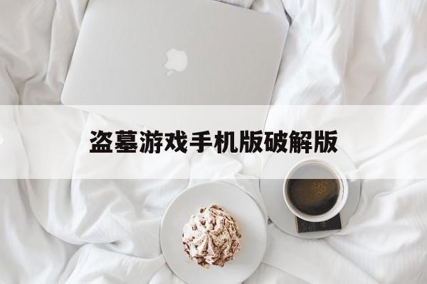 盗墓游戏手机版破解版(rpg经典单机盗墓游戏破解版)