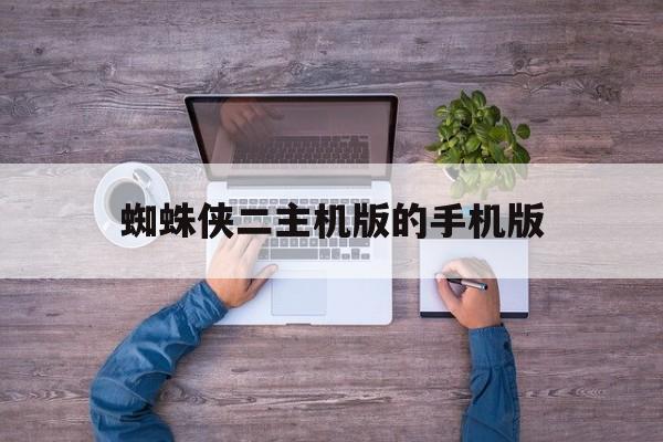 蜘蛛侠二主机版的手机版(蜘蛛侠二主机版的手机版能玩吗)
