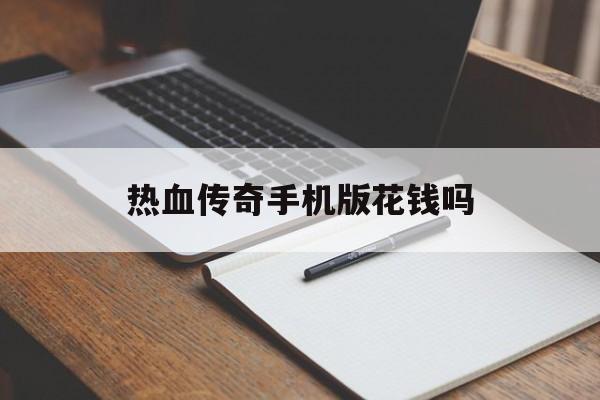 热血传奇手机版花钱吗(热血传奇手机版花钱吗值得玩吗)