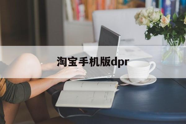 淘宝手机版dpr(淘宝手机版的回收站在哪里)