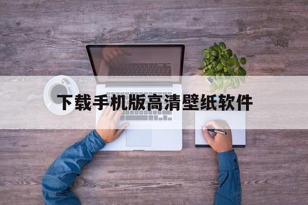 下载手机版高清壁纸软件(下载高清壁纸在哪个软件最好)