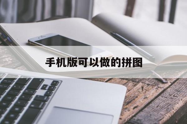 手机版可以做的拼图(手机版可以做的拼图app)