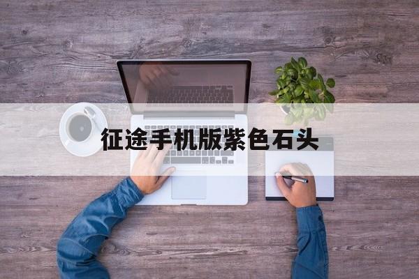 征途手机版紫色石头(征途手游紫15星技巧)