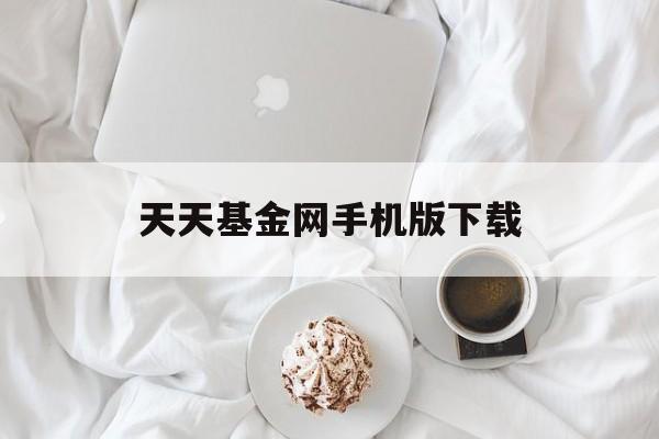 天天基金网手机版下载(下载天天基金官方网手机版并安装)