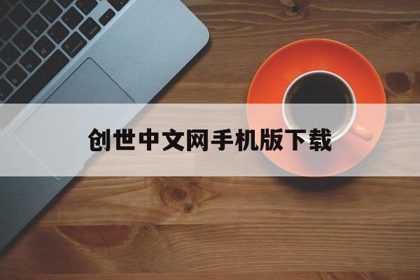 创世中文网手机版下载(创世中文网手机app叫什么)