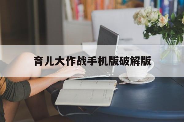育儿大作战手机版破解版(育儿大作战手机版破解版免费下载)