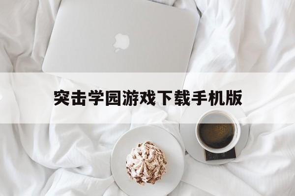 突击学园游戏下载手机版(突击教育集团突击军事俱乐部)