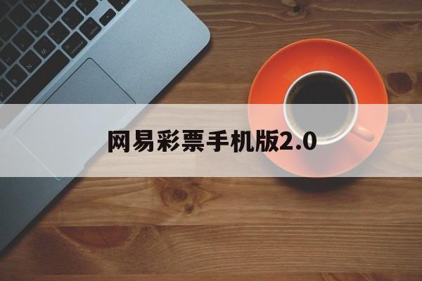 网易彩票手机版2.0(网易彩票手机版app老旧版)