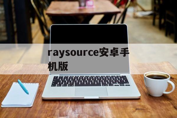 raysource安卓手机版(raysources手机能下载么)
