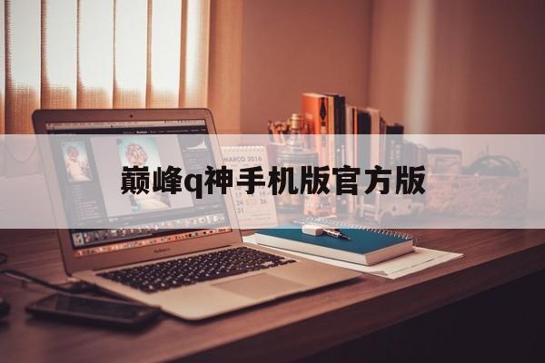 巅峰q神手机版官方版(巅峰q神官网2020最新版)
