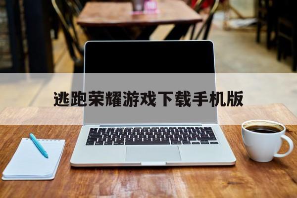 关于逃跑荣耀游戏下载手机版的信息