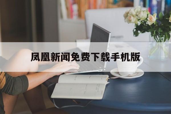 凤凰新闻免费下载手机版(凤凰新闻免费下载手机版app)