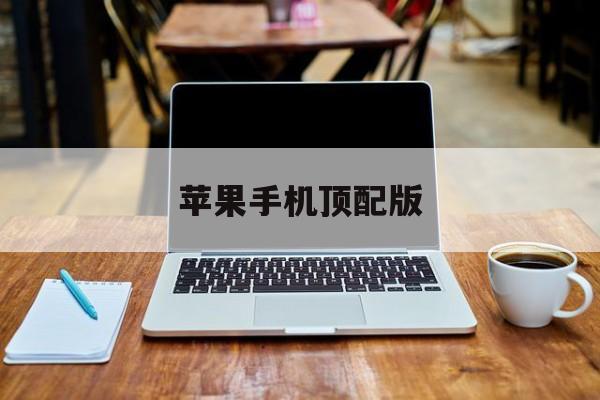 苹果手机顶配版(顶配版的苹果手机是哪个)