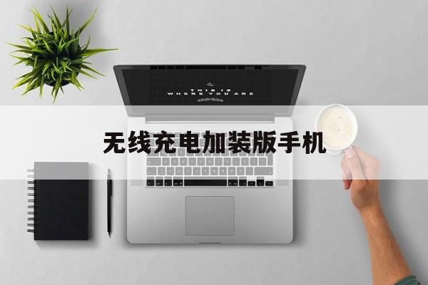 无线充电加装版手机(无线充电加装版手机有哪些)