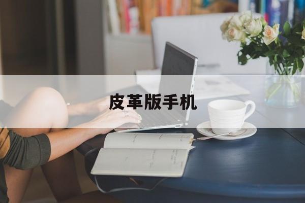 皮革版手机(皮革手机壳制作教程)