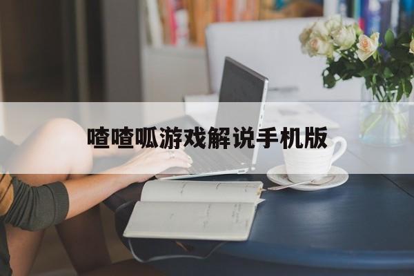 喳喳呱游戏解说手机版(喳喳呱解说游戏视频全集)