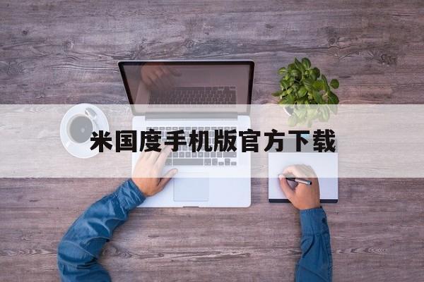米国度手机版官方下载(米国度app官方下载安卓百度云)
