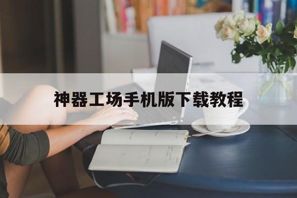神器工场手机版下载教程(神器工场手机版下载教程安装)